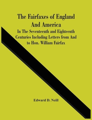 The Fairfaxes Of England And America In The Seventeenth And Eighteenth Centuries Including Letters From And To Hon. William Fairfax by D. Neill, Edward