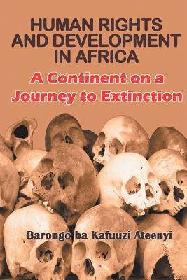 Human Rights and Development in Africa: A Continent on a Journey to Extinction by Ateenyi, Barongo Ba Kafuuzi
