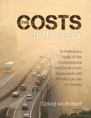 The Costs of the Car: A Preliminary Study of the Environmental and Social Costs Associated with Private Car Use in Ontario by McRobert, David