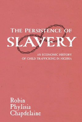 The Persistence of Slavery: An Economic History of Child Trafficking in Nigeria by Chapdelaine, Robin Phylisia
