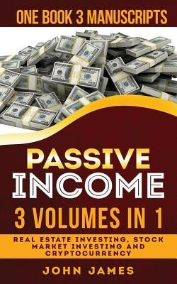 Passive Income: 3 Manuscripts in 1 Book (Real Estate Investing, Stock Market Investing, Cryptocurrency) by James, John