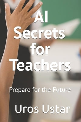 AI Secrets for Teachers: Prepare for the Future by Ustar, Uros