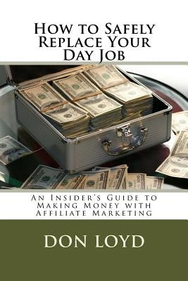 How to Safely Replace Your Day Job: An Insider's Guide to Making Money with Affiliate Marketing by Loyd, Don