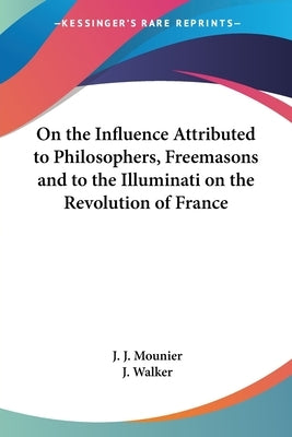 On the Influence Attributed to Philosophers, Freemasons and to the Illuminati on the Revolution of France by Mounier, J. J.