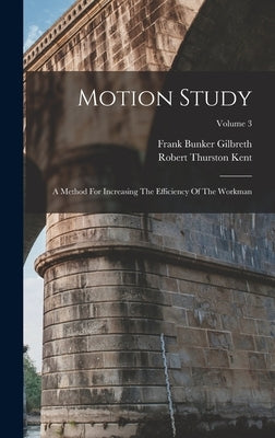Motion Study: A Method For Increasing The Efficiency Of The Workman; Volume 3 by Gilbreth, Frank Bunker