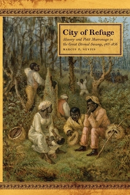 City of Refuge: Slavery and Petit Marronage in the Great Dismal Swamp, 1763-1856 by Nevius, Marcus