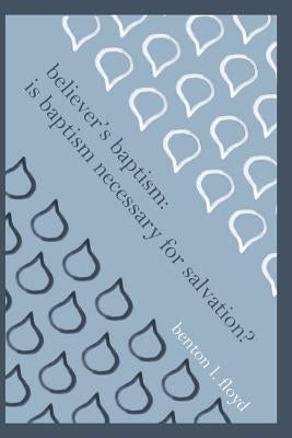 Believer's Baptism: Is Baptism Necessary for Salvation? by Floyd, Benton L.