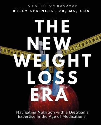 The New Weight Loss Era: Navigating Nutrition with a Dietitian's Expertise in the Age of Medications by Rd Cdn, Kelly Springer