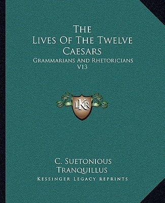 The Lives Of The Twelve Caesars: Grammarians And Rhetoricians V13 by Tranquillus, C. Suetonious