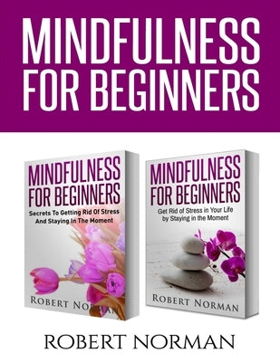 Mindfulness for Beginners: 2 Books in 1! Secrets to Getting Rid of Stress and Staying in the Moment & Get Rid Of Stress In Your Life By Staying I by Norman, Robert
