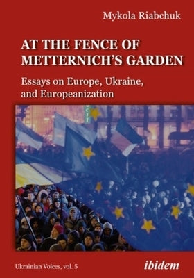 The Fence of Metternich's Garden: Ukrainian Essays on Europe, Ukraine, and Europeanization by Riabchuk, Mykola