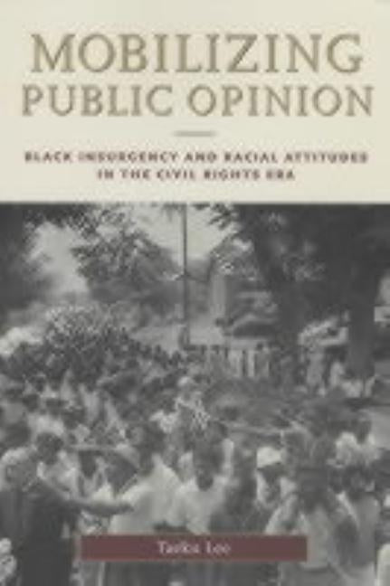 Mobilizing Public Opinion: Black Insurgency and Racial Attitudes in the Civil Rights Era by Lee, Taeku