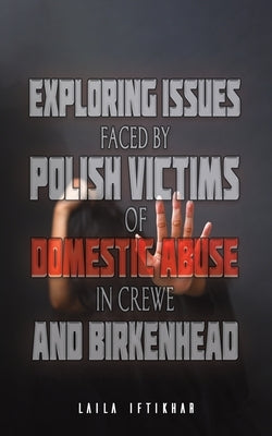 Exploring Issues Faced by Polish Victims of Domestic Abuse in Crewe and Birkenhead by Iftikhar, Laila