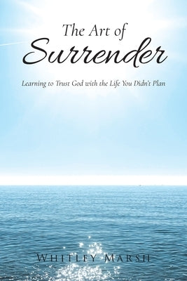 The Art of Surrender: Learning to Trust God with the Life You Didn't Plan by Marsh, Whitley