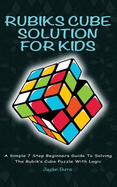 Rubiks Cube Solution for Kids: A Simple 7 Step Beginners Guide to Solving the Rubik's Cube Puzzle with Logic by Burns, Jayden