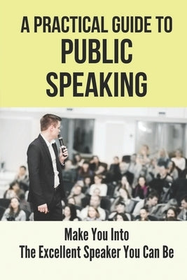 A Practical Guide To Public Speaking: Make You Into The Excellent Speaker You Can Be: Fear Of Public Speaking by Ille, Monserrate