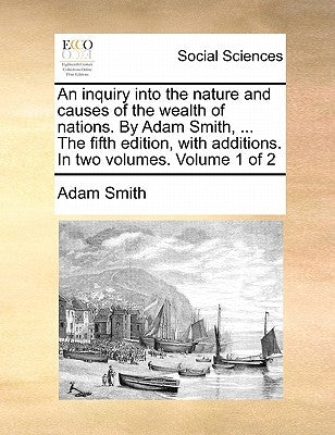 An inquiry into the nature and causes of the wealth of nations. By Adam Smith, ... The fifth edition, with additions. In two volumes. Volume 1 of 2 by Smith, Adam
