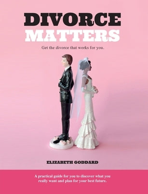 Divorce Matters: Get the divorce that works for you. by Goddard, Elizabeth