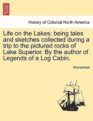 Life on the Lakes; Being Tales and Sketches Collected During a Trip to the Pictured Rocks of Lake Superior. by the Author of Legends of a Log Cabin. V by Anonymous