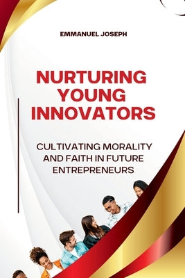Nurturing Young Innovators, Cultivating Morality and Faith in Future Entrepreneurs by Joseph, Emmanuel