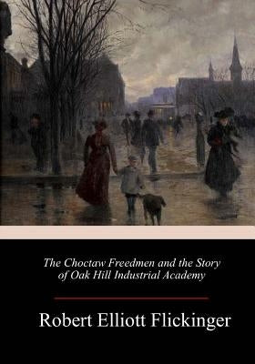 The Choctaw Freedmen and the Story of Oak Hill Industrial Academy by Flickinger, Robert Elliott