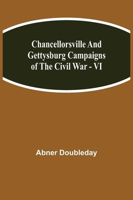 Chancellorsville And Gettysburg Campaigns Of The Civil War - Vi by Doubleday, Abner