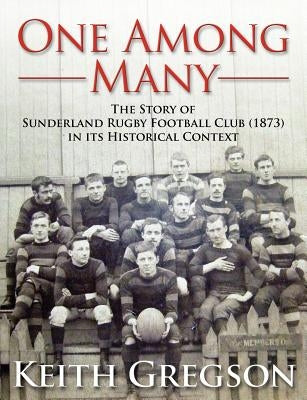 One Among Many - The Story of Sunderland Rugby Football Club RFC (1873) in Its Historical Context by Gregson, Keith