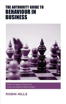 The Authority Guide to Behaviour in Business: How to inspire others and build successful relationships by Hills, Robin