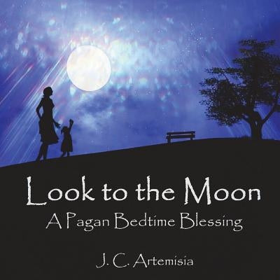 Look to the Moon: A Pagan Bedtime Blessing by Artemisia, J. C.