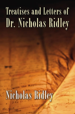 Treatises and Letters of Dr. Nicholas Ridley by Ridley, Nicholas