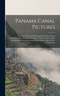 Panama Canal Pictures: Showing The Latest Photographs Of The Progress Construction On The Isthmian Canal: Together With A Brief Introduction, by Anonymous
