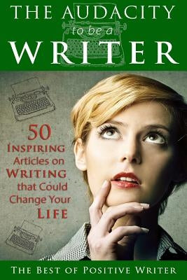 The Audacity to be a Writer: 50 Inspiring Articles on Writing that Could Change Your Life by Contributors, Multiple