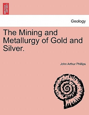 The Mining and Metallurgy of Gold and Silver. by Phillips, John Arthur