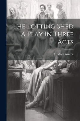 The Potting Shed A Play In Three Acts by Greene, Graham