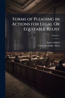 Forms of Pleading in Actions for Legal Or Equitable Relief: Prepared With Especial Reference to the Codes of Procedure of the Various States and Adapt by Abbott, Austin