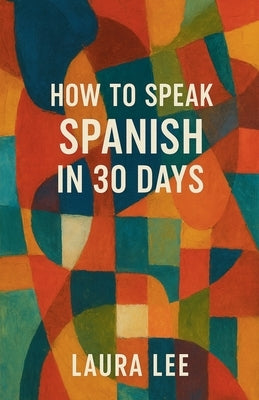 How to Speak Spanish in 30 Days by Lee, Laura