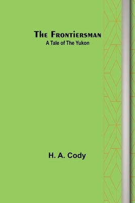 The Frontiersman: A Tale of the Yukon by A. Cody, H.