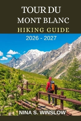 Tour Du Mont Blanc Hiking Guide 2026 - 2027: Epic Alpine Passes, High-Mountain Trails, and the Ultimate Journey Through Europe's Most Iconic Alpine Ci by S. Winslow, Nina