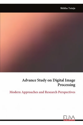 Advance Study on Digital Image Processing: Modern Approaches and Research Perspectives by Tuteja, Shikha