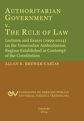Authoritarian Government V. the Rule of Law. Lectures and Essays (1999-2014) on the Venezuelan Authoritarian Regime Established in Contempt of the Con by Brewer-Carias, Allan R.