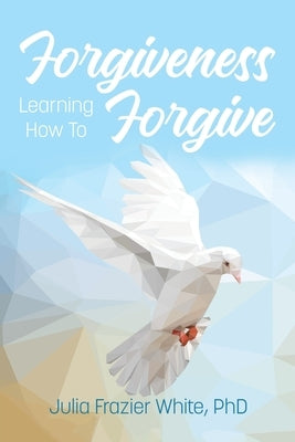 Forgiveness: Learning How to Forgive by White, Julia Frazier