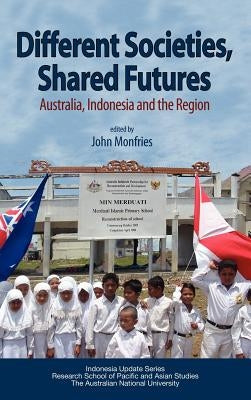 Different Societies, Shared Futures: Australia, Indonesia and the Region by Monfries, John
