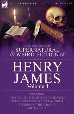 The Collected Supernatural and Weird Fiction of Henry James: Volume 4-Including the Novel 'The Sense of the Past, ' Three Novelettes and Two Short Sto by James, Henry, Jr.
