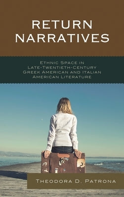 Return Narratives: Ethnic Space in Late-Twentieth-Century Greek American and Italian American Literature by Patrona, Theodora D.
