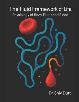 The Fluid Framework of Life: Physiology of Body Fluids and Blood by Dutt, Shiv