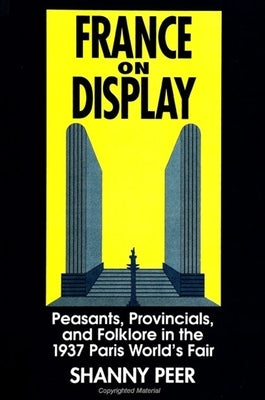 France on Display: Peasants, Provincials, and Folklore in the 1937 Paris World's Fair by Peer, Shanny