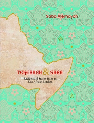 Tekebash and Saba: Recipes and Stories from an East African Kitchen; From Tigray to the World, a Love Story Through Food by Alemayoh, Saba