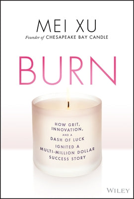 Burn: How Grit, Innovation, and a Dash of Luck Ignited a Multi-Million Dollar Success Story by Xu, Mei