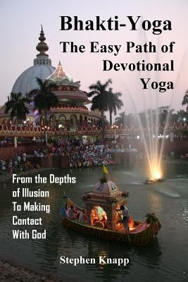 Bhakti-Yoga: The Easy Path of Devotional Yoga: From the Depths of Illusion to Making Contact With God by Knapp, Stephen