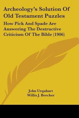 Archeology's Solution Of Old Testament Puzzles: How Pick And Spade Are Answering The Destructive Criticism Of The Bible (1906) by Urquhart, John